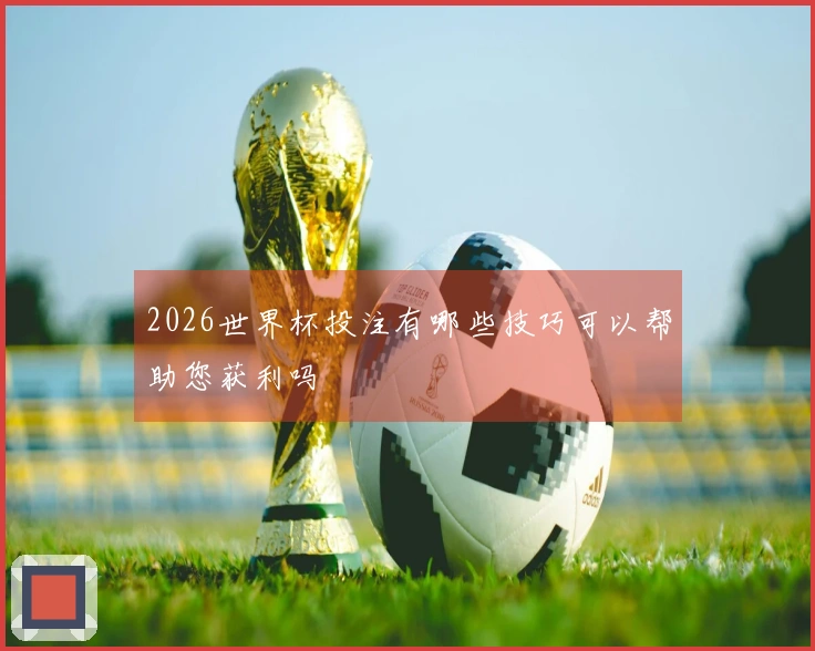 2026世界杯投注有哪些技巧可以帮助您获利吗
