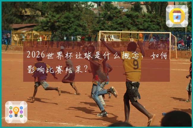 2026世界杯让球是什么概念，如何影响比赛结果？