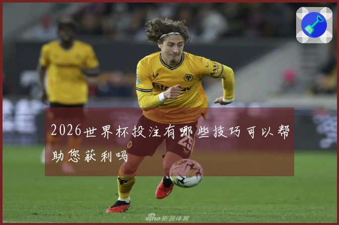 2026世界杯投注有哪些技巧可以帮助您获利吗