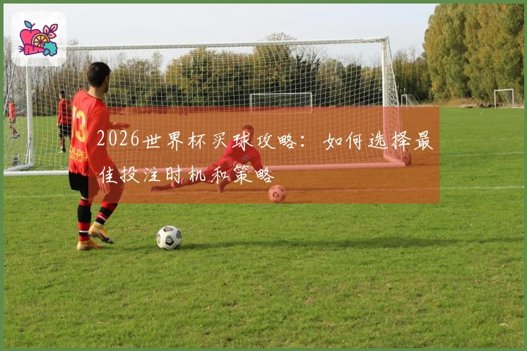 2026世界杯买球攻略：如何选择最佳投注时机和策略
