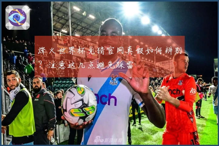 烽火世界杯竞猜官网真假如何辨别？注意这几点避免踩雷