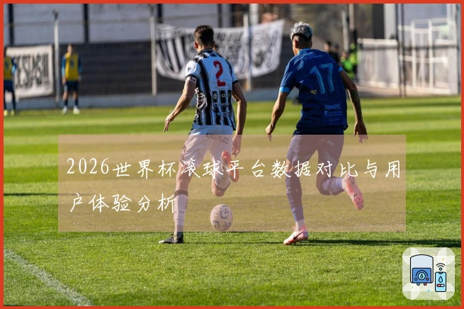 2026世界杯滚球平台数据对比与用户体验分析