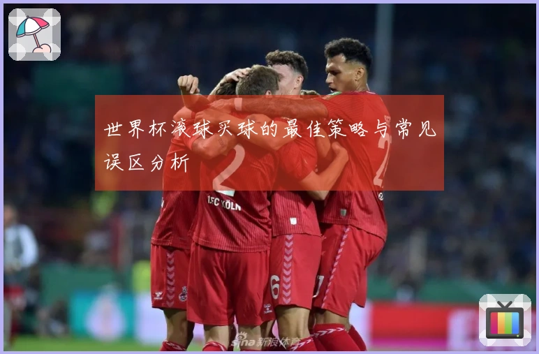 世界杯滚球买球的最佳策略与常见误区分析