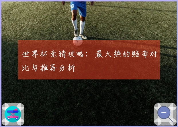 世界杯竞猜攻略：最火热的赔率对比与推荐分析