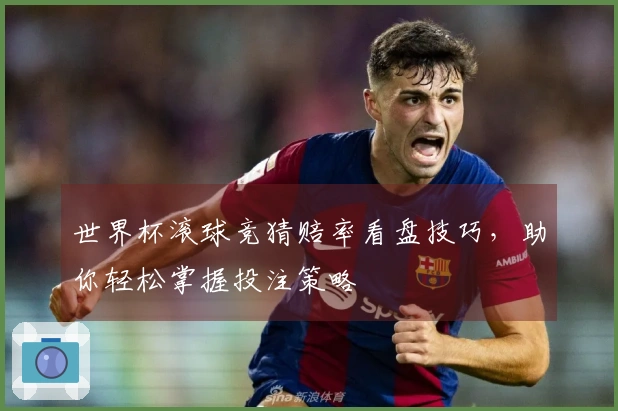 世界杯滚球竞猜赔率看盘技巧，助你轻松掌握投注策略