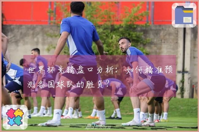 世界杯竞猜盘口分析：如何精准预测各国球队的胜负？