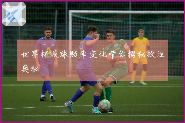 世界杯滚球赔率变化带你揭秘投注奥秘