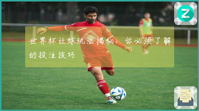 世界杯让球玩法揭秘，你必须了解的投注技巧