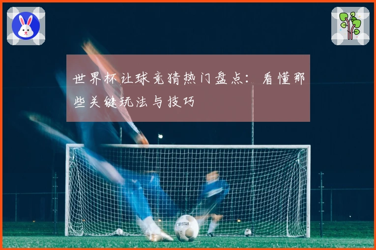 世界杯让球竞猜热门盘点：看懂那些关键玩法与技巧