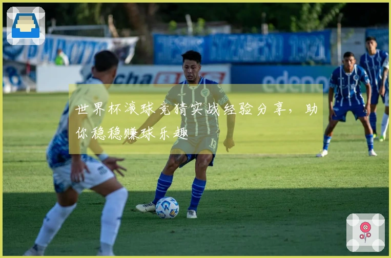 世界杯滚球竞猜实战经验分享，助你稳稳赚球乐趣