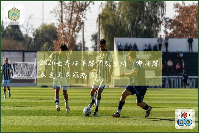 2026世界杯滚球预测分析：哪些球队更具争冠潜力