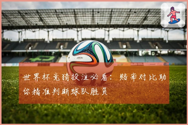 世界杯竞猜投注必看：赔率对比助你精准判断球队胜负