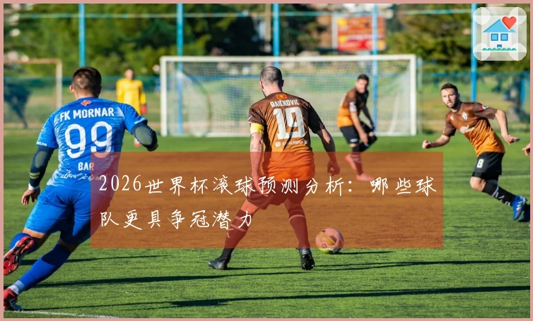 2026世界杯滚球预测分析：哪些球队更具争冠潜力