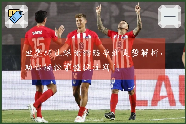 世界杯让球竞猜赔率新走势解析，助你轻松掌握投注窍门