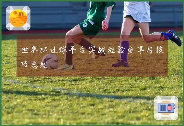 世界杯让球平台实战经验分享与技巧总结