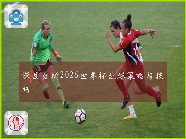 深度分析2026世界杯让球策略与技巧