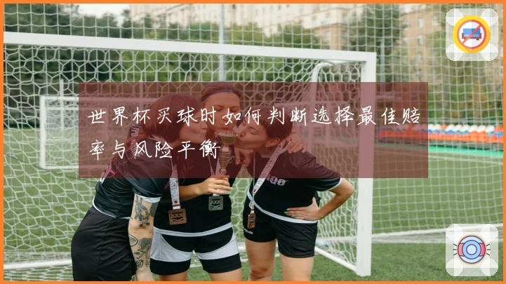 世界杯买球时如何判断选择最佳赔率与风险平衡