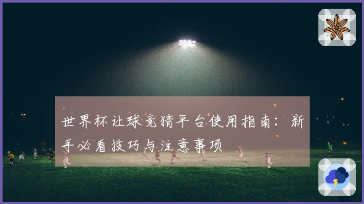 世界杯让球竞猜平台使用指南：新手必看技巧与注意事项