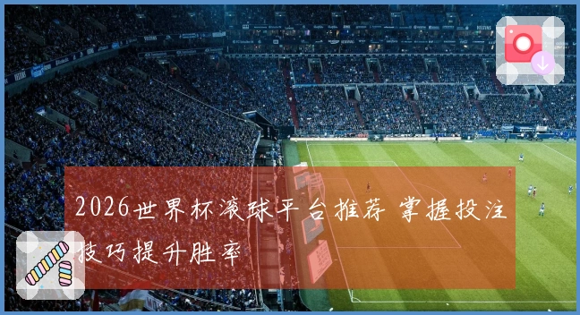 2026世界杯滚球平台推荐 掌握投注技巧提升胜率