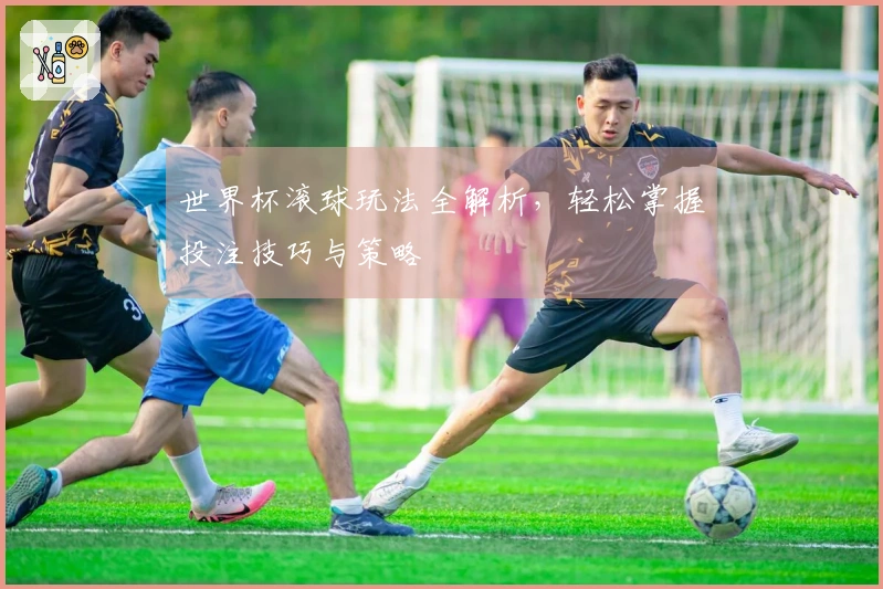 世界杯滚球玩法全解析，轻松掌握投注技巧与策略