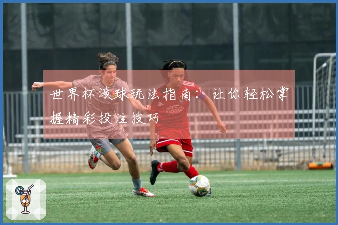 世界杯滚球玩法指南：让你轻松掌握精彩投注技巧