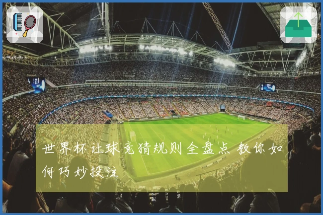 世界杯让球竞猜规则全盘点 教你如何巧妙投注
