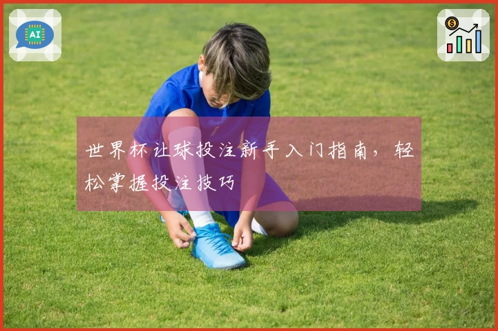 世界杯让球投注新手入门指南，轻松掌握投注技巧