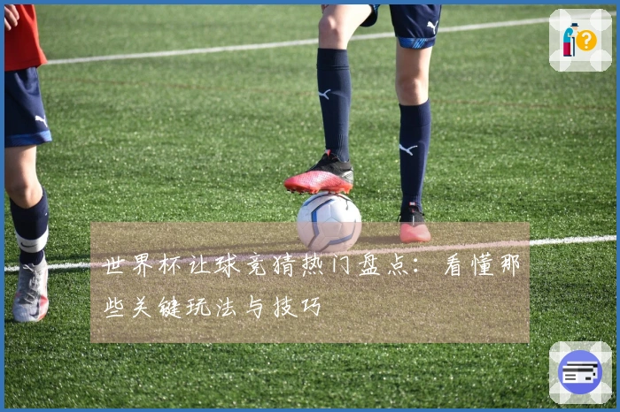 世界杯让球竞猜热门盘点：看懂那些关键玩法与技巧